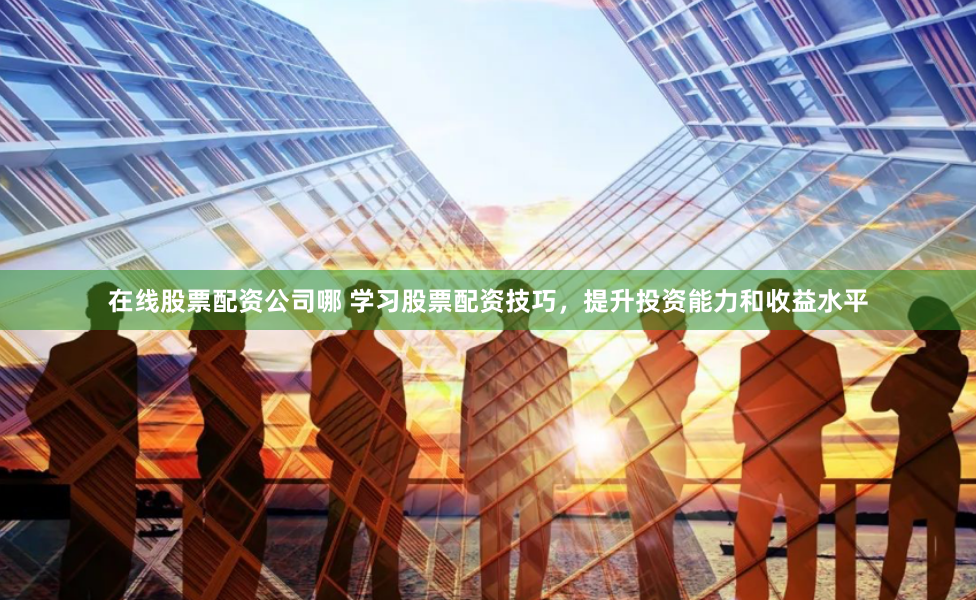 在线股票配资公司哪 学习股票配资技巧，提升投资能力和收益水平