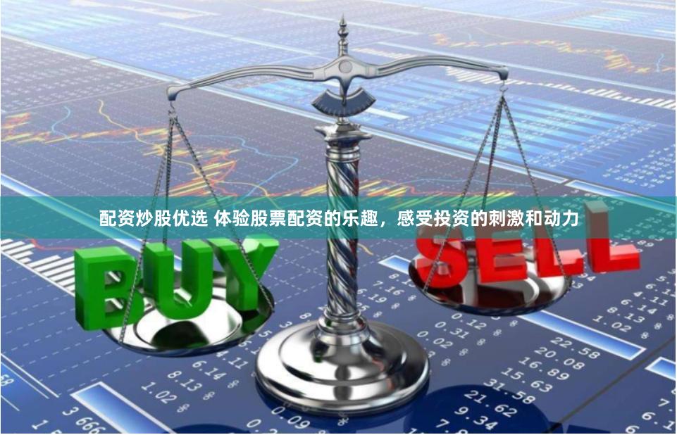 配资炒股优选 体验股票配资的乐趣，感受投资的刺激和动力