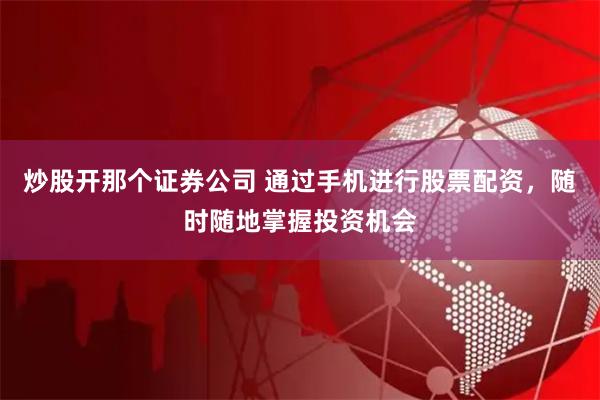炒股开那个证券公司 通过手机进行股票配资，随时随地掌握投资机会