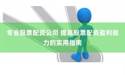专业股票配资公司 提高股票配资盈利能力的实用指南