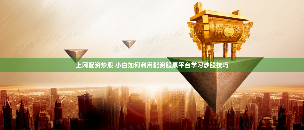 上网配资炒股 小白如何利用配资股票平台学习炒股技巧