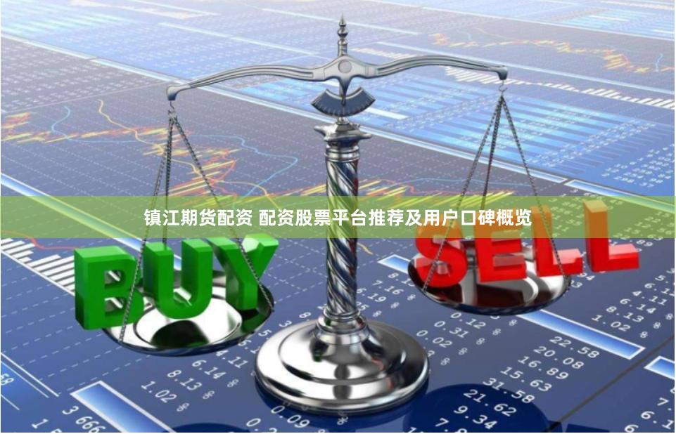镇江期货配资 配资股票平台推荐及用户口碑概览