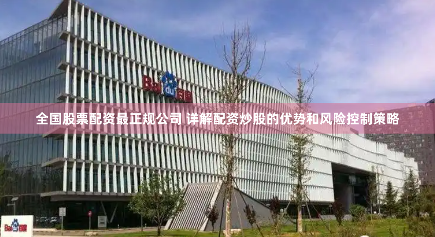 全国股票配资最正规公司 详解配资炒股的优势和风险控制策略