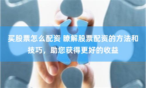 买股票怎么配资 瞭解股票配资的方法和技巧，助您获得更好的收益