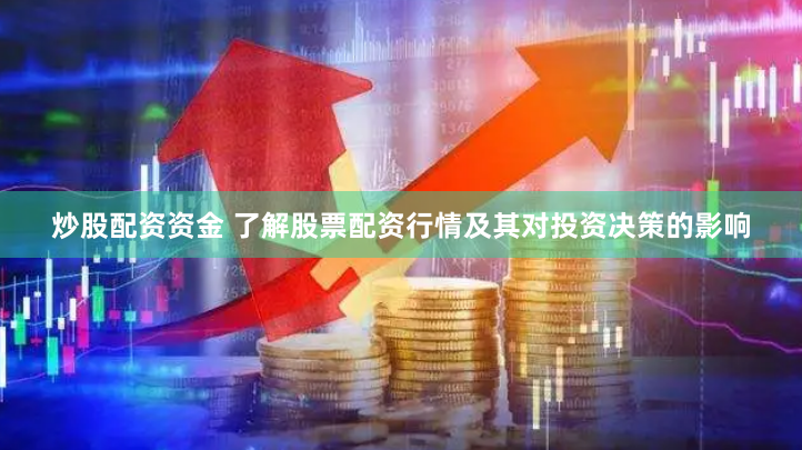 炒股配资资金 了解股票配资行情及其对投资决策的影响