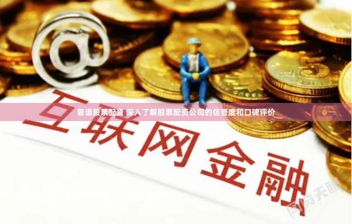 靠谱股票配资 深入了解股票配资公司的信誉度和口碑评价