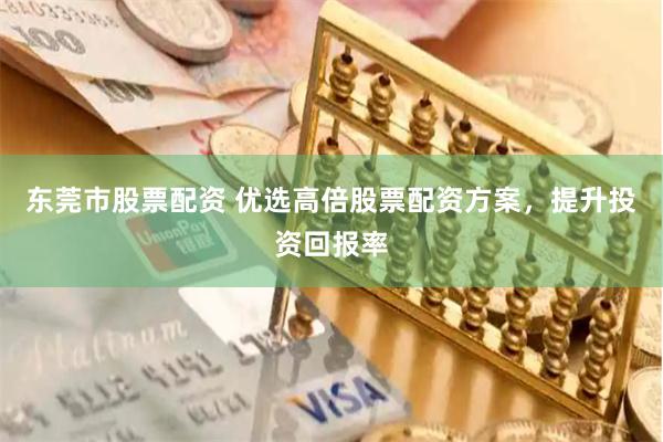 东莞市股票配资 优选高倍股票配资方案，提升投资回报率