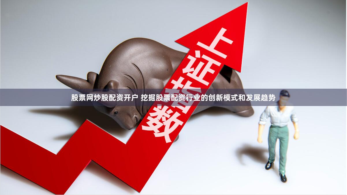 股票网炒股配资开户 挖掘股票配资行业的创新模式和发展趋势