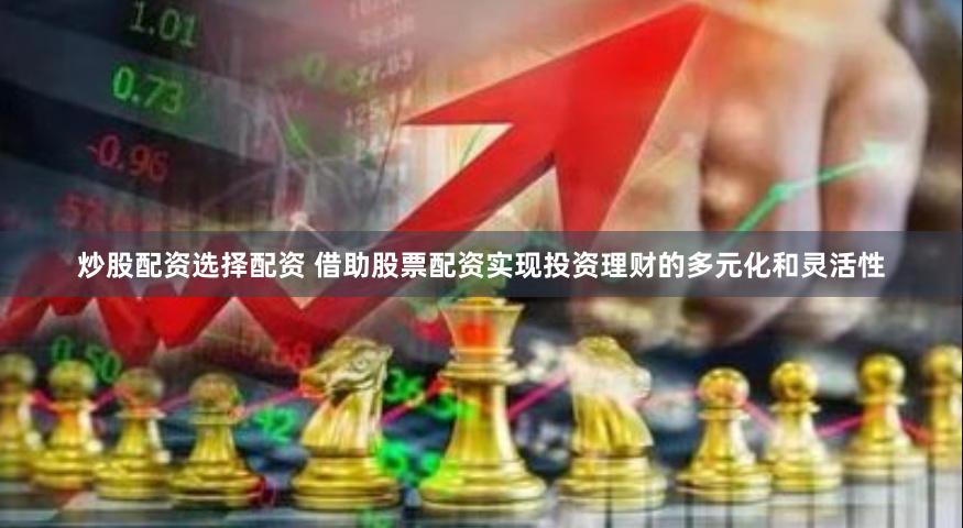 炒股配资选择配资 借助股票配资实现投资理财的多元化和灵活性