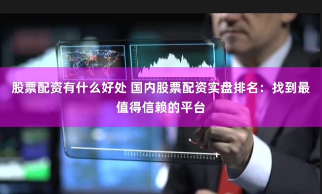 股票配资有什么好处 国内股票配资实盘排名：找到最值得信赖的平台