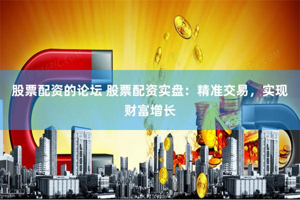股票配资的论坛 股票配资实盘：精准交易，实现财富增长