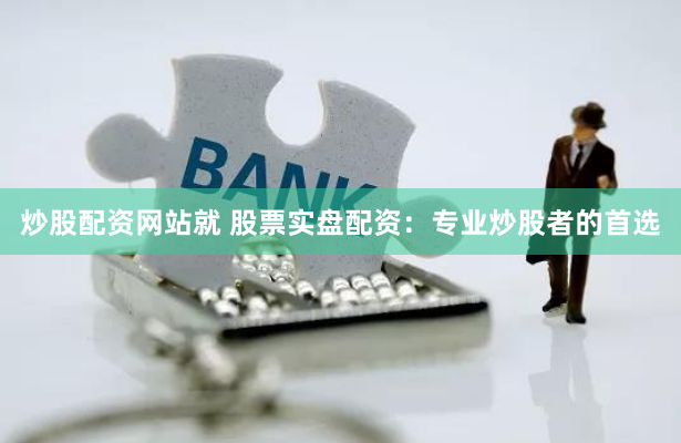 炒股配资网站就 股票实盘配资：专业炒股者的首选