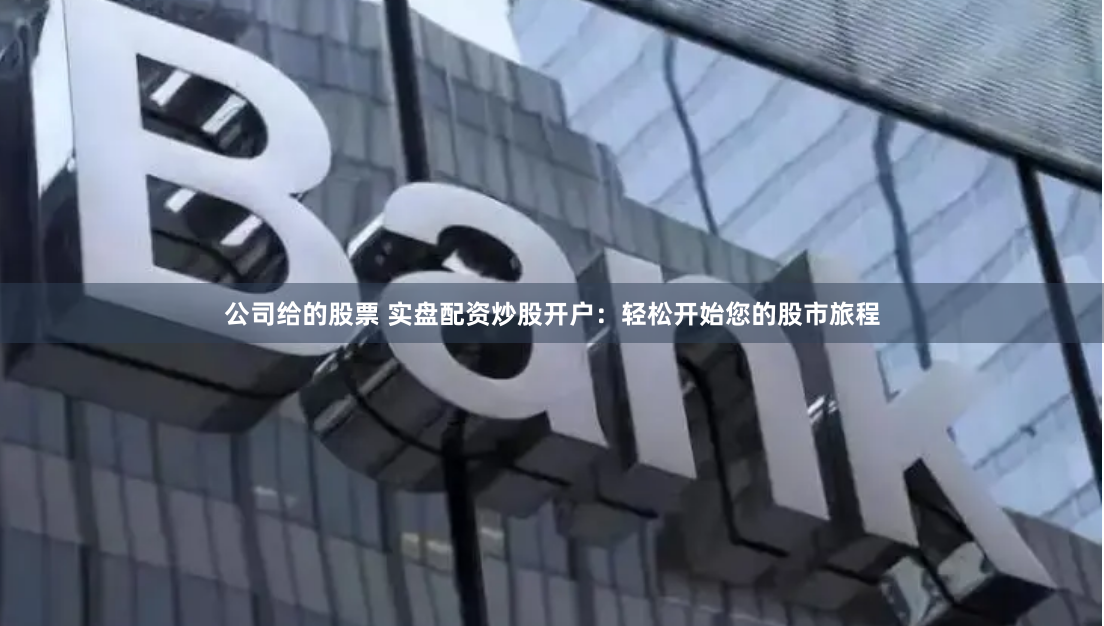 公司给的股票 实盘配资炒股开户：轻松开始您的股市旅程