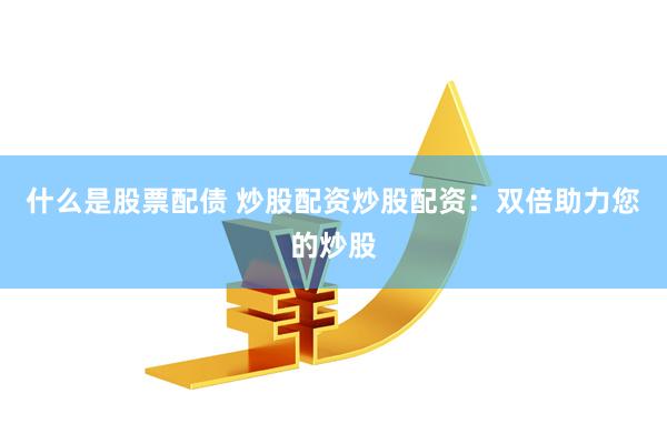 什么是股票配债 炒股配资炒股配资：双倍助力您的炒股