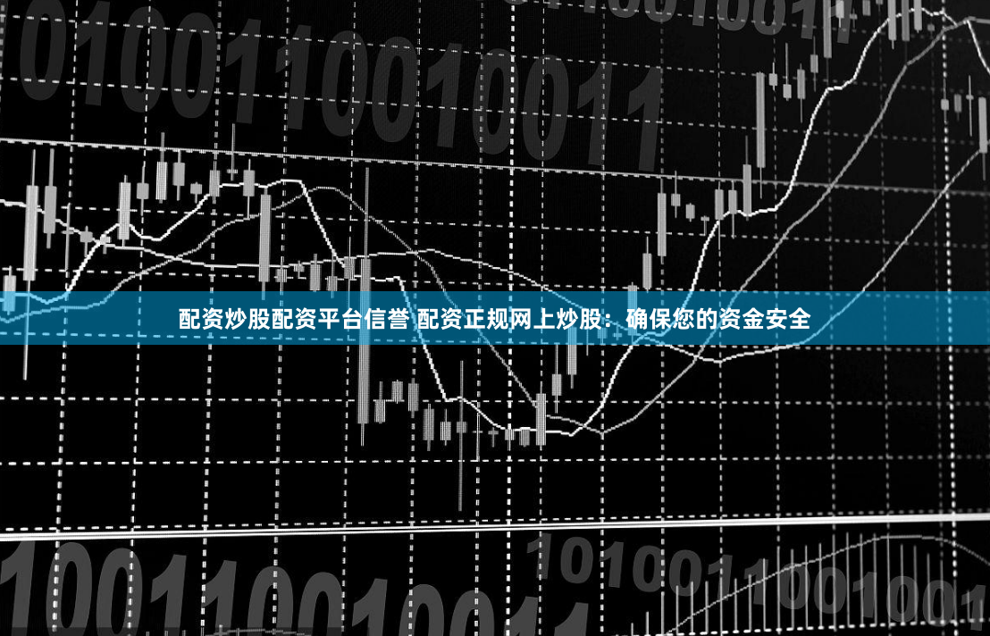 配资炒股配资平台信誉 配资正规网上炒股：确保您的资金安全