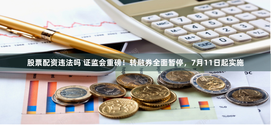 股票配资违法吗 证监会重磅！转融券全面暂停，7月11日起实施