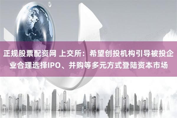 正规股票配资网 上交所：希望创投机构引导被投企业合理选择IPO、并购等多元方式登陆资本市场