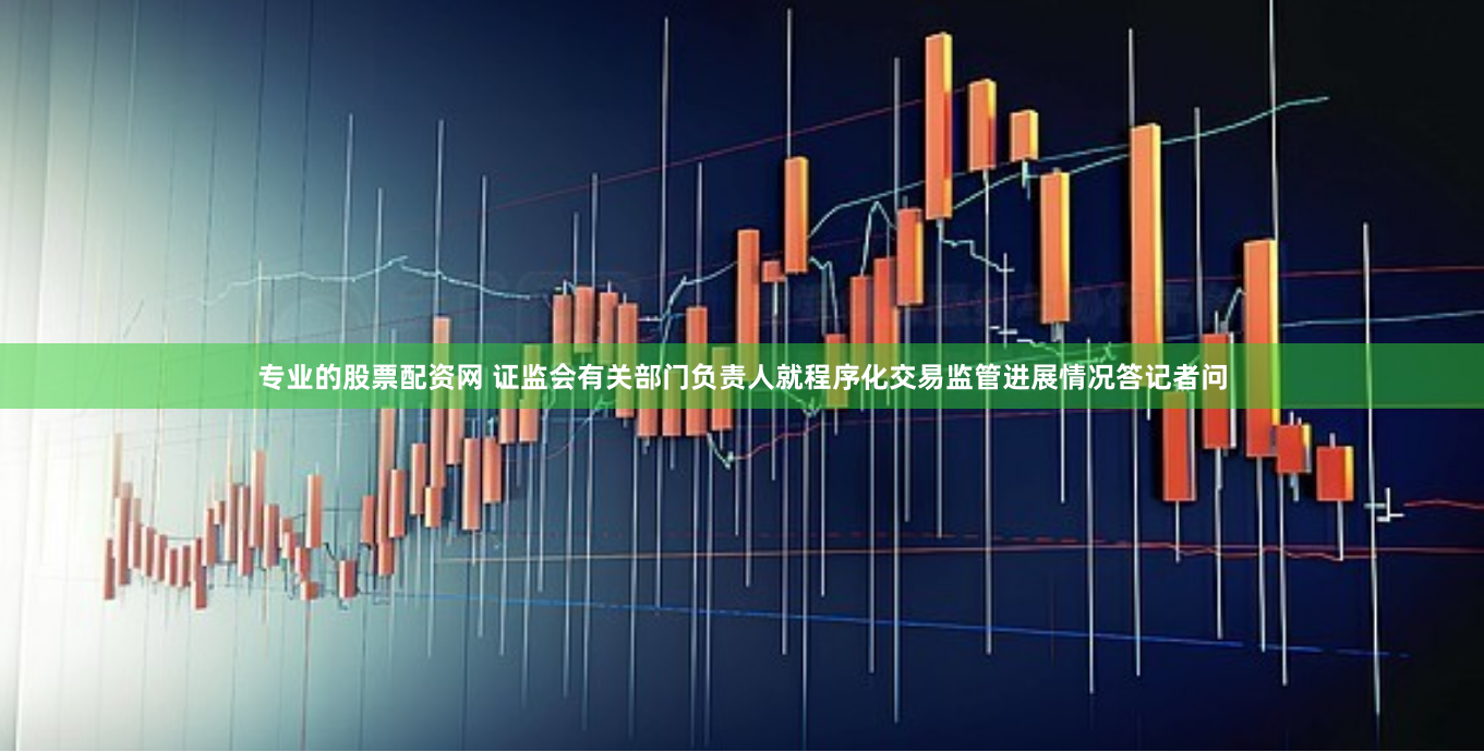 专业的股票配资网 证监会有关部门负责人就程序化交易监管进展情况答记者问