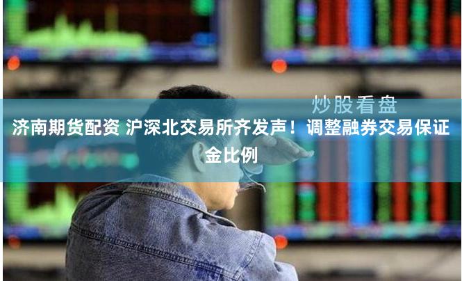 济南期货配资 沪深北交易所齐发声！调整融券交易保证金比例