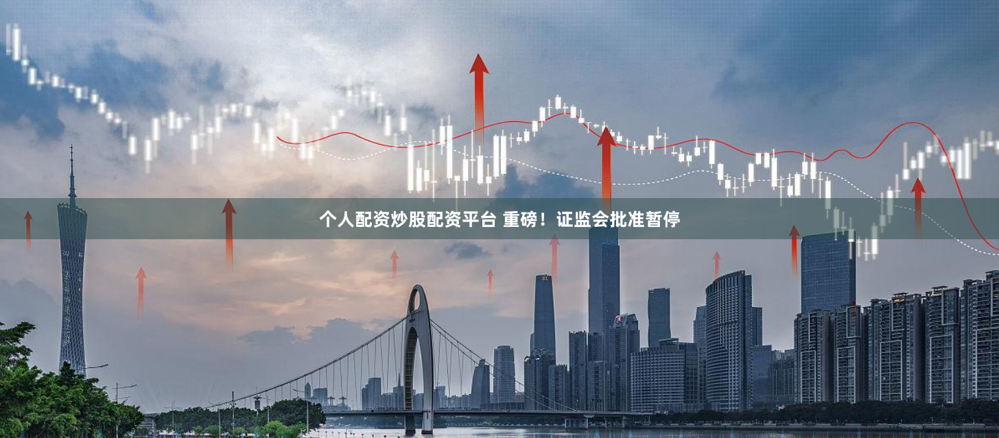 个人配资炒股配资平台 重磅！证监会批准暂停