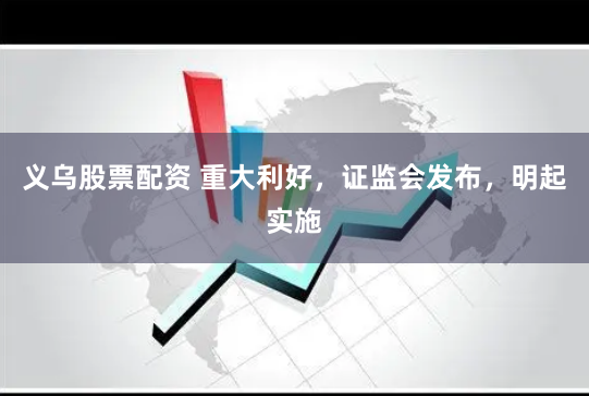 义乌股票配资 重大利好，证监会发布，明起实施