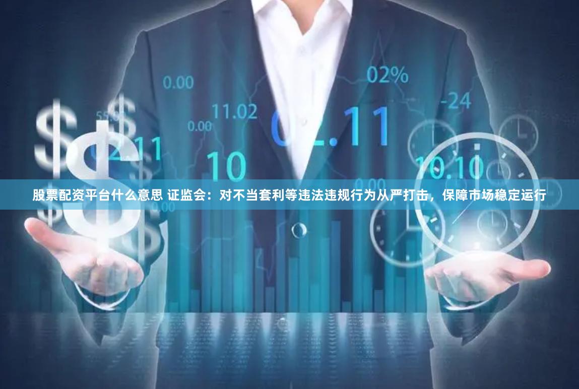 股票配资平台什么意思 证监会：对不当套利等违法违规行为从严打击，保障市场稳定运行