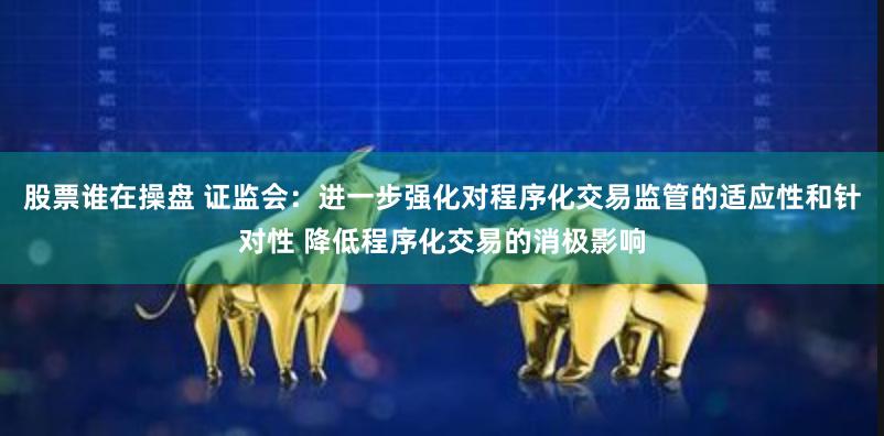 股票谁在操盘 证监会：进一步强化对程序化交易监管的适应性和针对性 降低程序化交易的消极影响