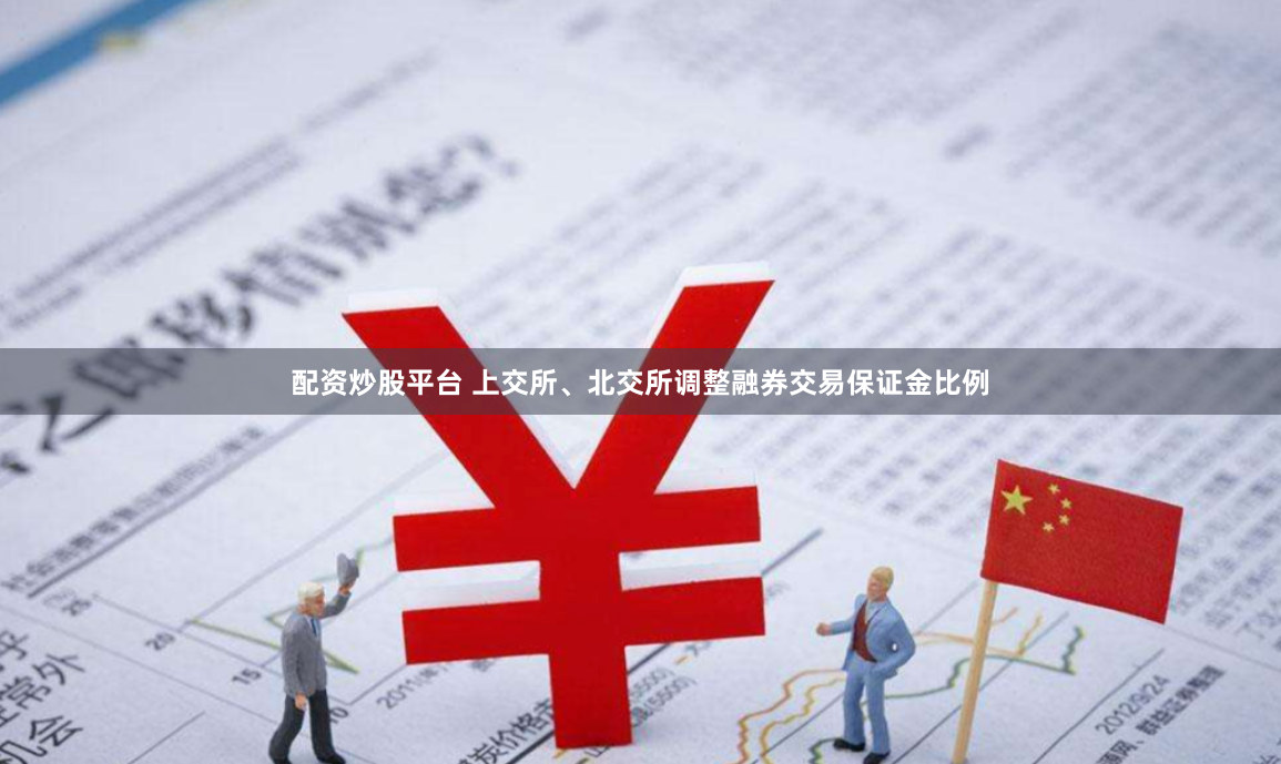配资炒股平台 上交所、北交所调整融券交易保证金比例