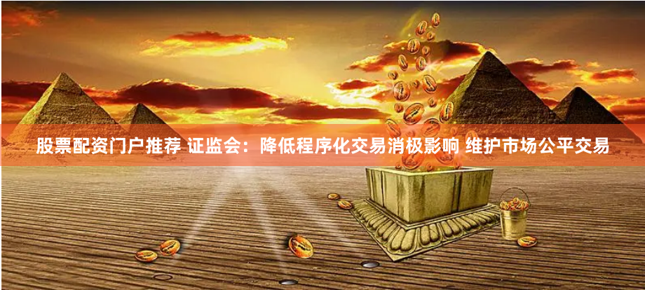 股票配资门户推荐 证监会：降低程序化交易消极影响 维护市场公平交易