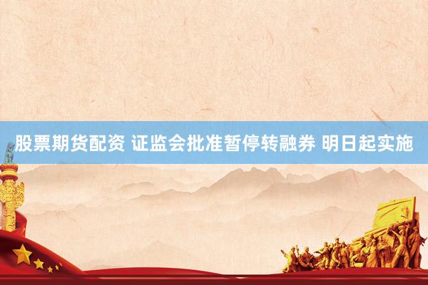 股票期货配资 证监会批准暂停转融券 明日起实施