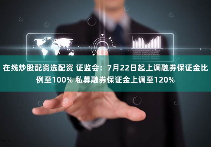 在线炒股配资选配资 证监会：7月22日起上调融券保证金比例至100% 私募融券保证金上调至120%