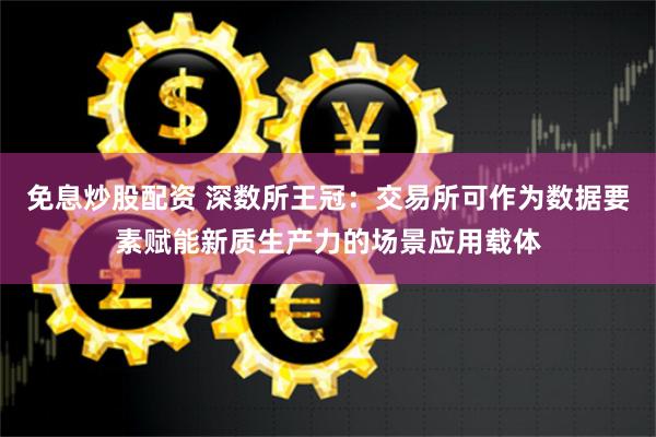 免息炒股配资 深数所王冠：交易所可作为数据要素赋能新质生产力的场景应用载体