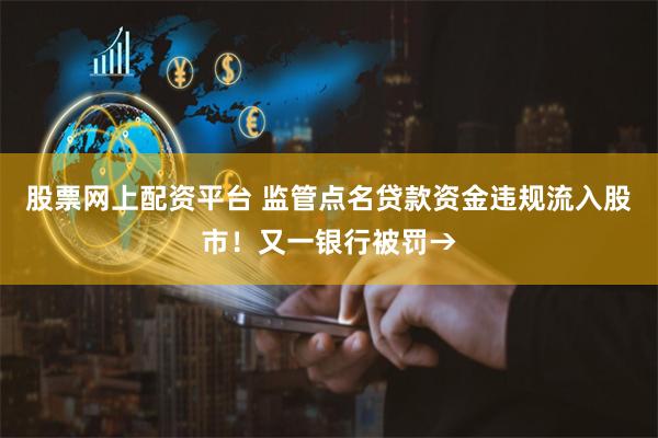 股票网上配资平台 监管点名贷款资金违规流入股市！又一银行被罚→