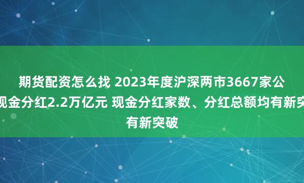 期货配资怎么找 2023年度沪深两市3667家公司现金分红2.2万亿元 现金分红家数、分红总额均有新突破