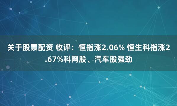 关于股票配资 收评：恒指涨2.06% 恒生科指涨2.67%科网股、汽车股强劲