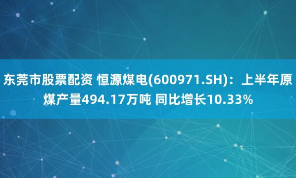 东莞市股票配资 恒源煤电(600971.SH)：上半年原煤产量494.17万吨 同比增长10.33%