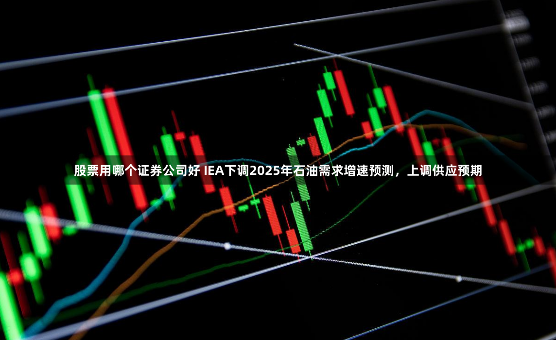 股票用哪个证券公司好 IEA下调2025年石油需求增速预测，上调供应预期