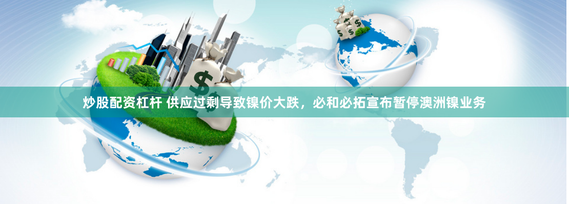炒股配资杠杆 供应过剩导致镍价大跌，必和必拓宣布暂停澳洲镍业务