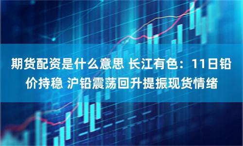 期货配资是什么意思 长江有色：11日铅价持稳 沪铅震荡回升提振现货情绪