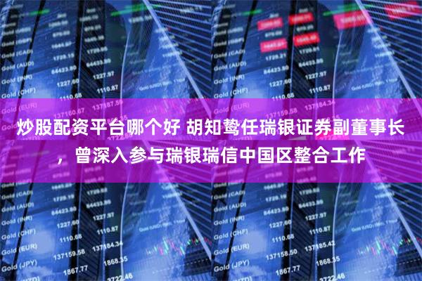 炒股配资平台哪个好 胡知鸷任瑞银证券副董事长，曾深入参与瑞银瑞信中国区整合工作
