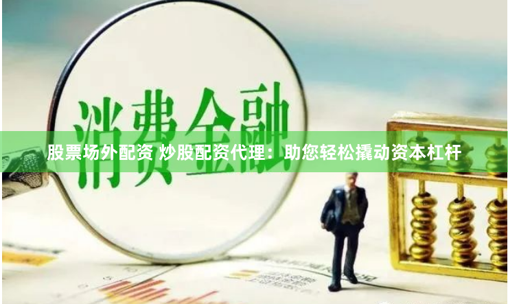 股票场外配资 炒股配资代理：助您轻松撬动资本杠杆