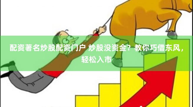 配资著名炒股配资门户 炒股没资金？教你巧借东风，轻松入市