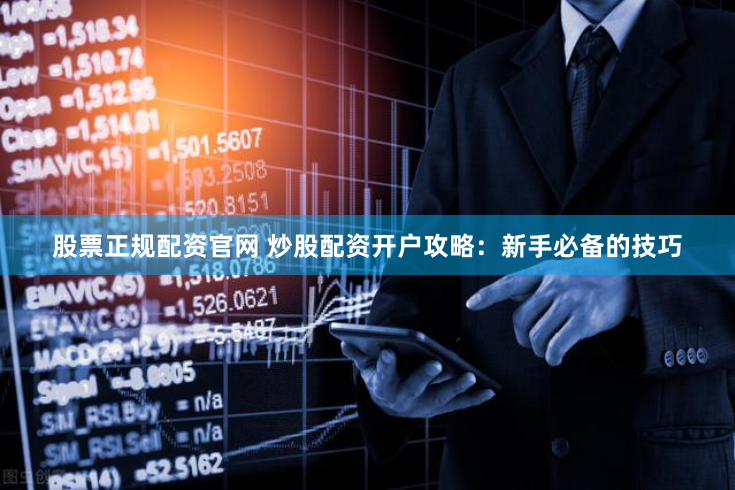股票正规配资官网 炒股配资开户攻略：新手必备的技巧