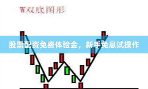 股票配资免费体验金，新手免息试操作
