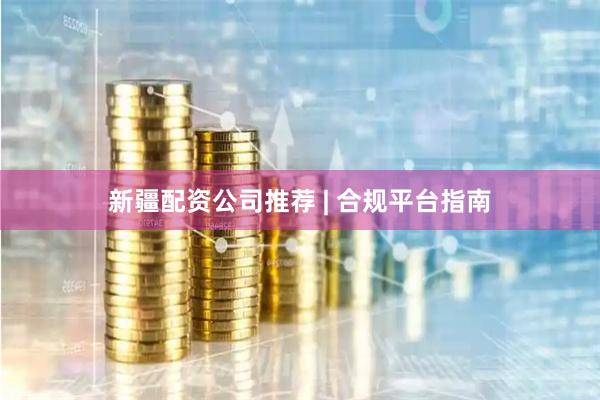 新疆配资公司推荐 | 合规平台指南