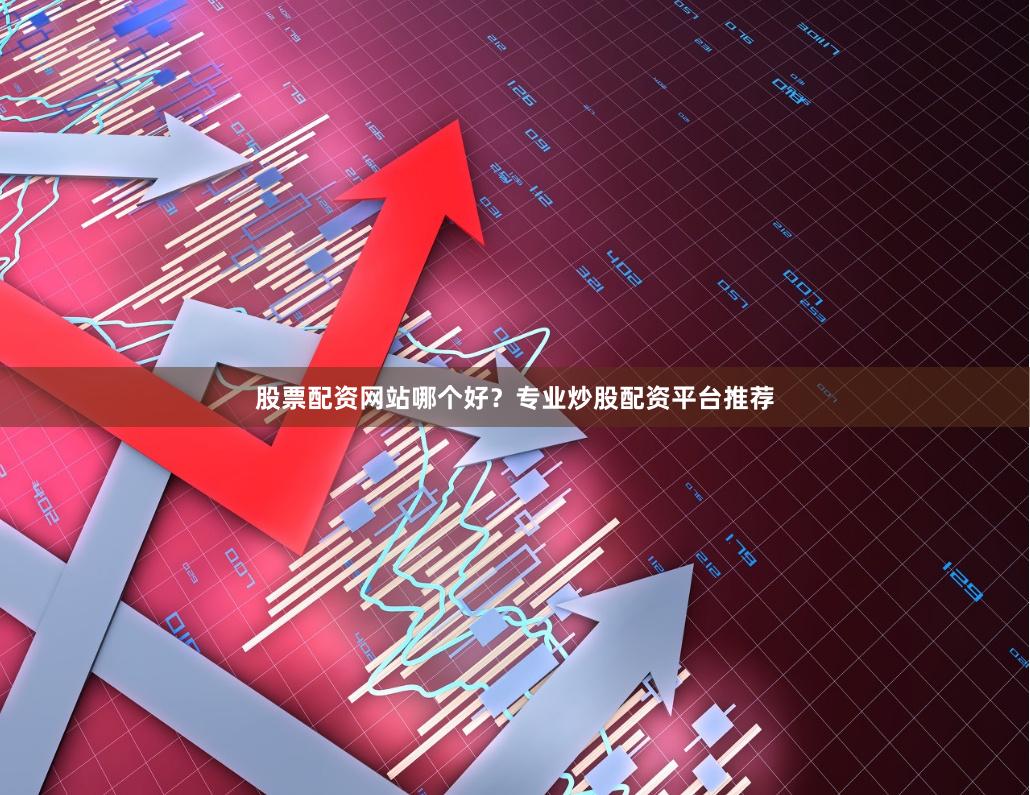 股票配资网站哪个好？专业炒股配资平台推荐