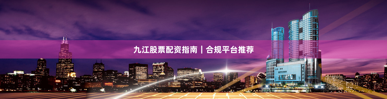 九江股票配资指南｜合规平台推荐