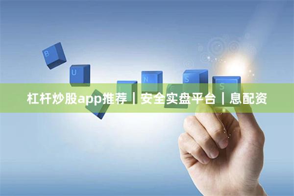 杠杆炒股app推荐｜安全实盘平台｜息配资